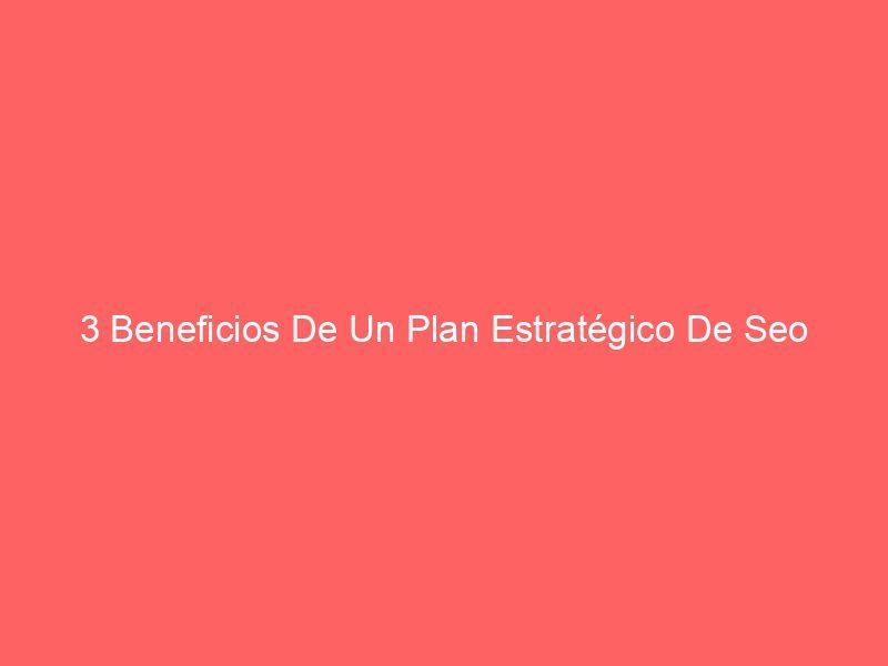 3 Beneficios De Un Plan Estratégico De Seo