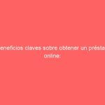 4 beneficios claves sobre obtener un préstamo online: