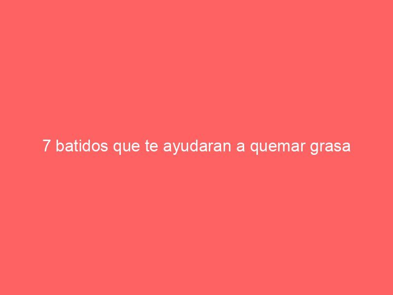 7 batidos que te ayudaran a quemar grasa