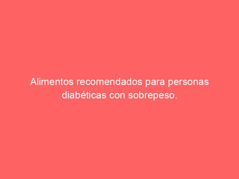 Alimentos recomendados para personas diabéticas con sobrepeso.