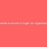 Aprende a renovar tu hogar con organización