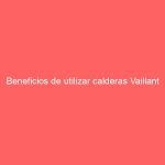 Beneficios de utilizar calderas Vaillant