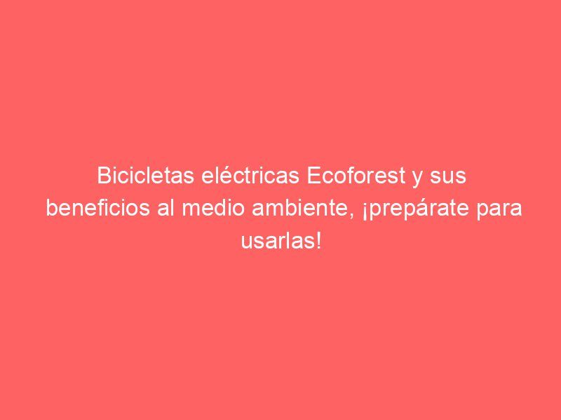 Bicicletas eléctricas Ecoforest y sus beneficios al medio ambiente, ¡prepárate para usarlas!