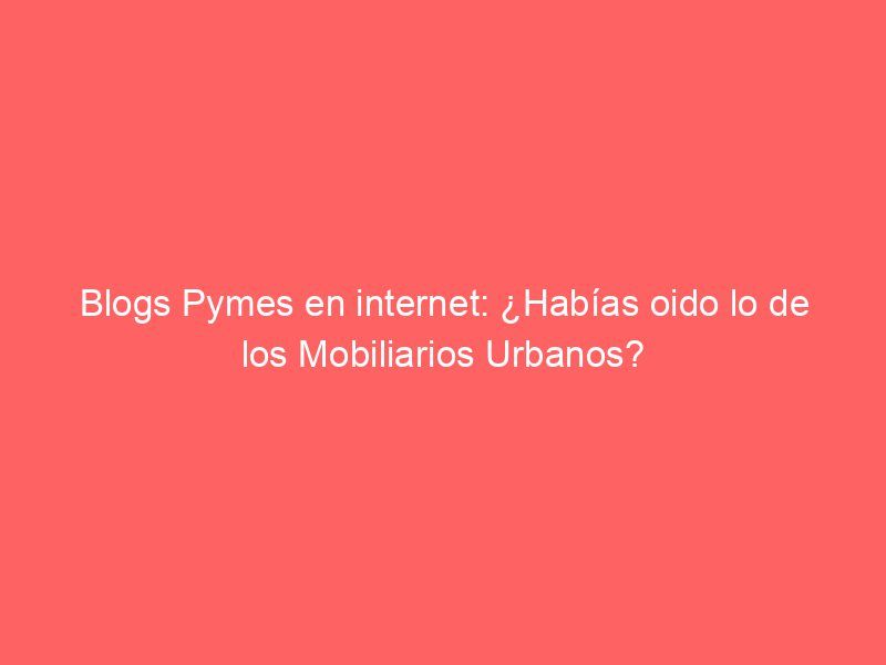 Blogs Pymes en internet: ¿Habías oido lo de los Mobiliarios Urbanos?