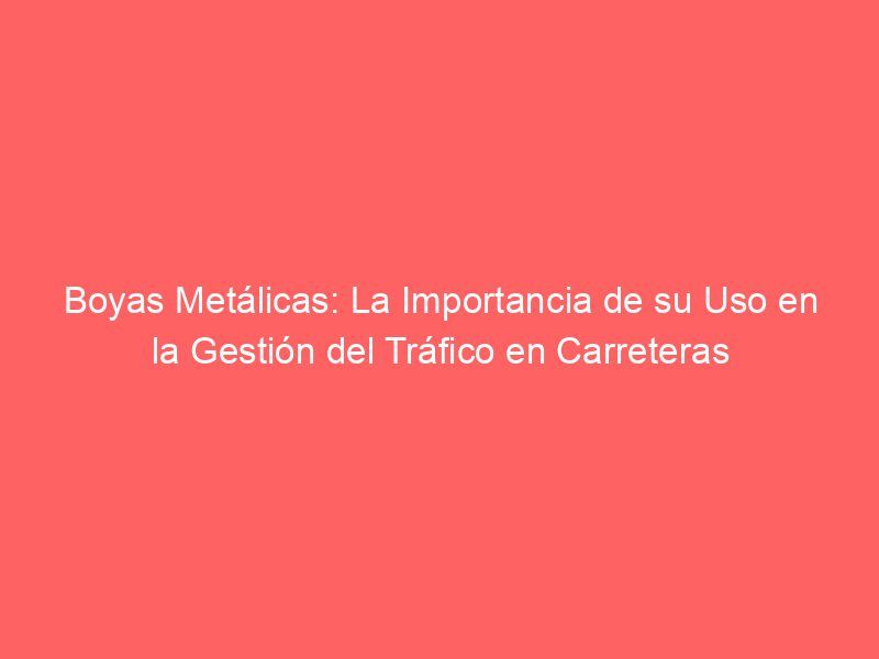 Boyas Metálicas: La Importancia de su Uso en la Gestión del Tráfico en Carreteras