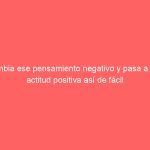 Cambia ese pensamiento negativo y pasa a una actitud positiva así de fácil