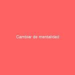 Cambiar de mentalidad