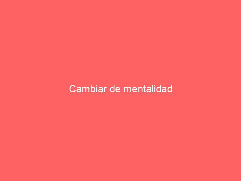 Cambiar de mentalidad