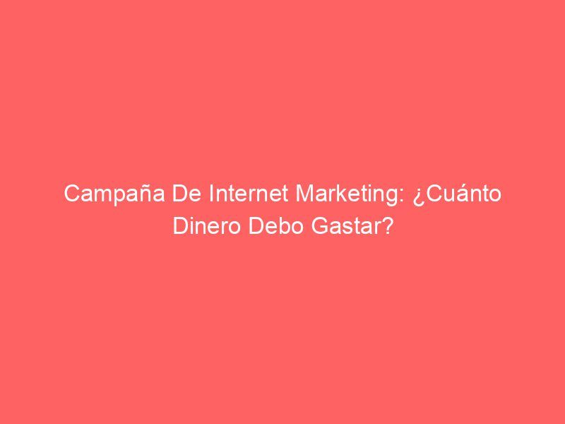 Campaña De Internet Marketing: ¿Cuánto Dinero Debo Gastar?