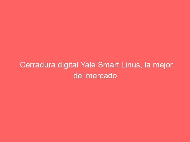 Cerradura digital Yale Smart Linus, la mejor del mercado