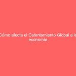 Cómo afecta el Calentamiento Global a la economía