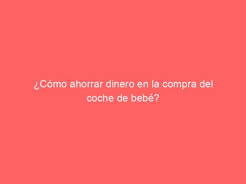 ¿Cómo ahorrar dinero en la compra del coche de bebé?