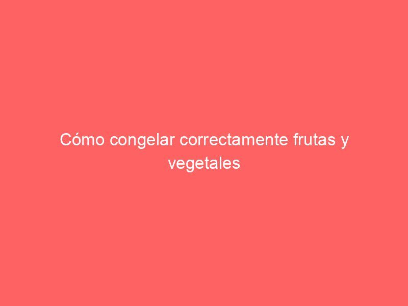 Cómo congelar correctamente frutas y vegetales