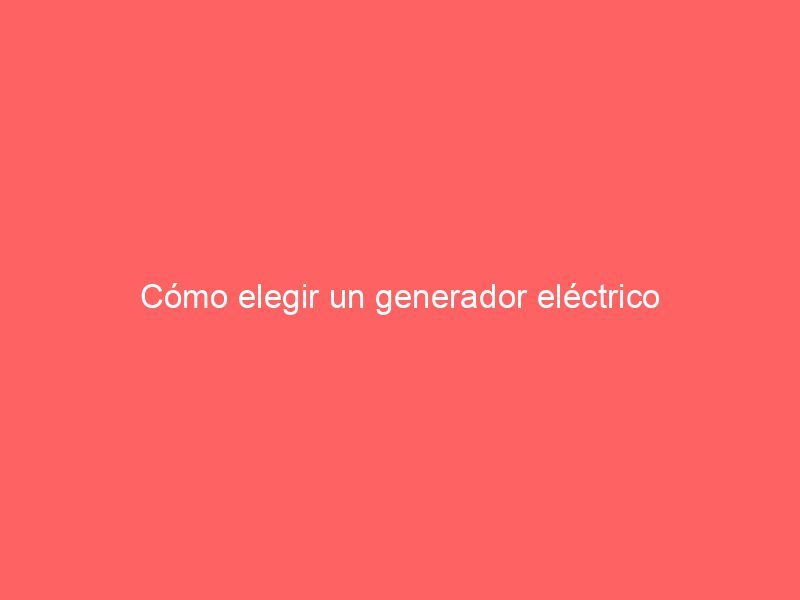 Cómo elegir un generador eléctrico