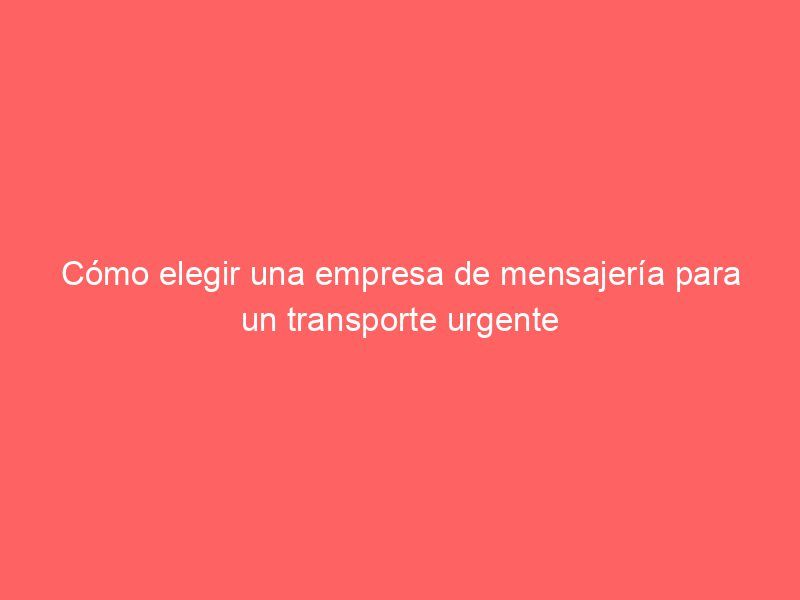 Cómo elegir una empresa de mensajería para un transporte urgente