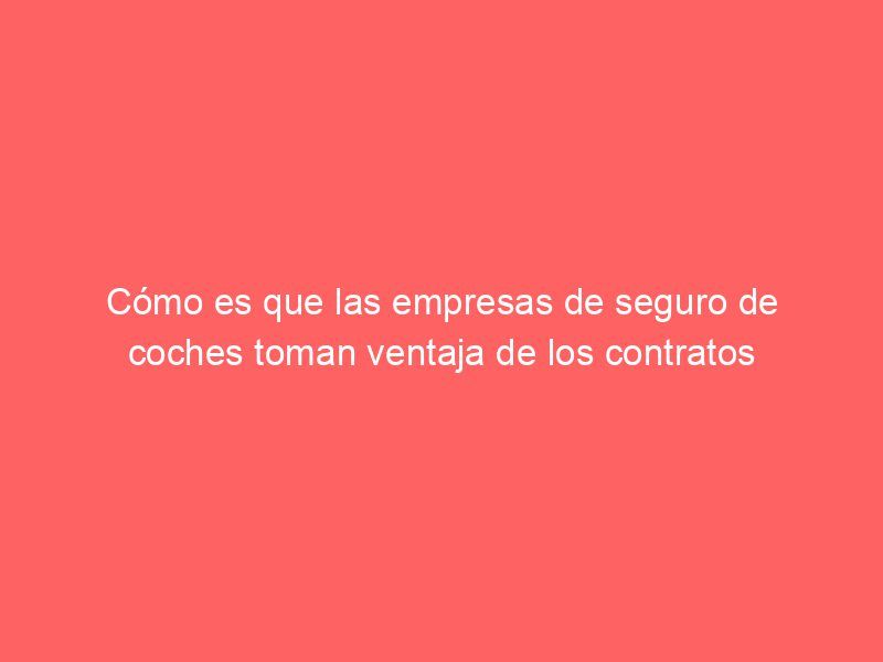 Cómo es que las empresas de seguro de coches toman ventaja de los contratos