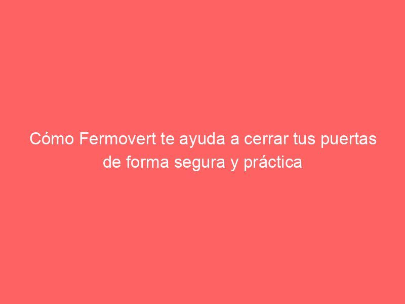 Cómo Fermovert te ayuda a cerrar tus puertas de forma segura y práctica