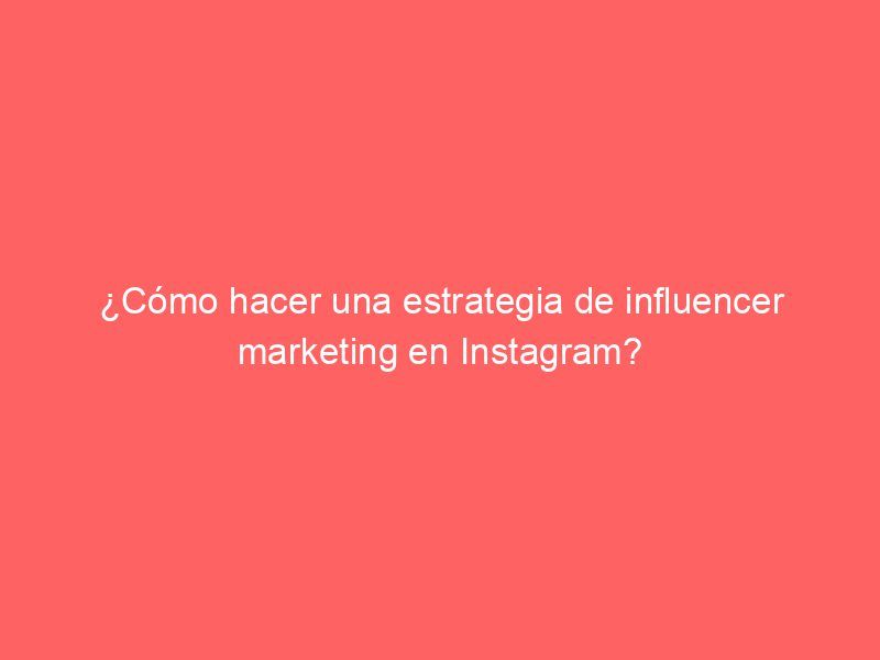 ¿Cómo hacer una estrategia de influencer marketing en Instagram?