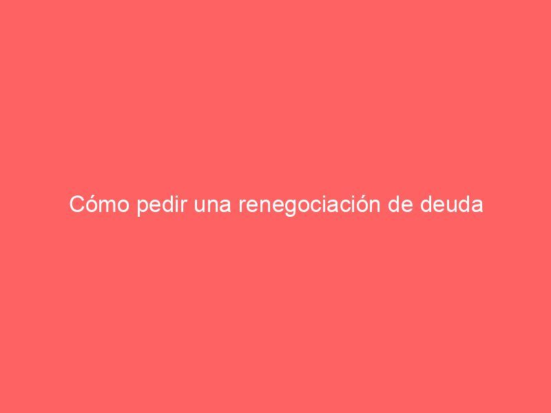 Cómo pedir una renegociación de deuda