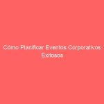 Cómo Planificar Eventos Corporativos Exitosos