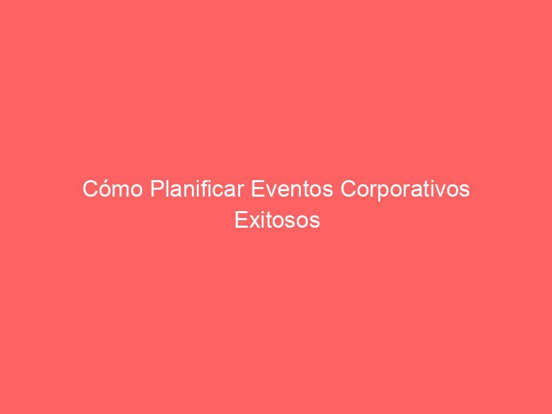 Cómo Planificar Eventos Corporativos Exitosos