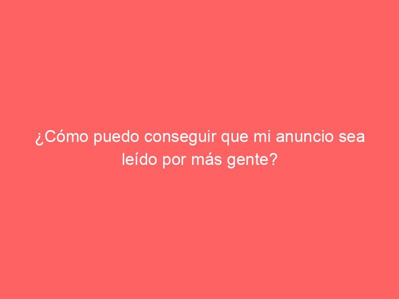 ¿Cómo puedo conseguir que mi anuncio sea leído por más gente?