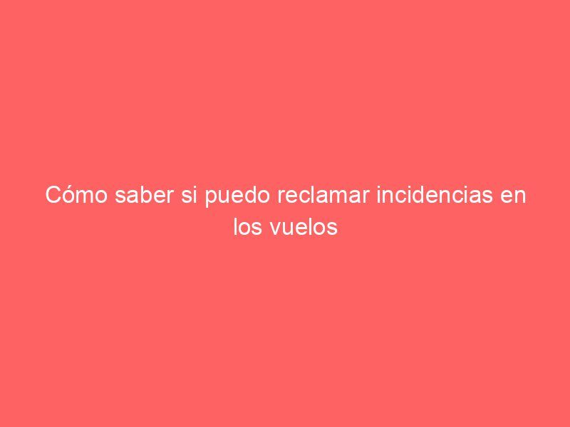 Cómo saber si puedo reclamar incidencias en los vuelos