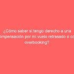 ¿Cómo saber si tengo derecho a una compensación por mi vuelo retrasado o con overbooking?