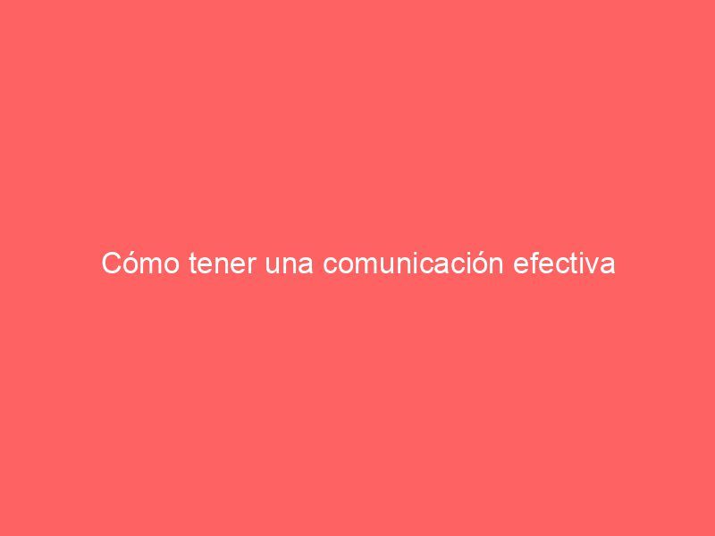 Cómo tener una comunicación efectiva