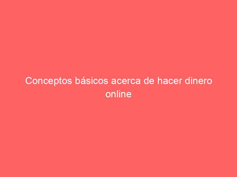 Conceptos básicos acerca de hacer dinero online