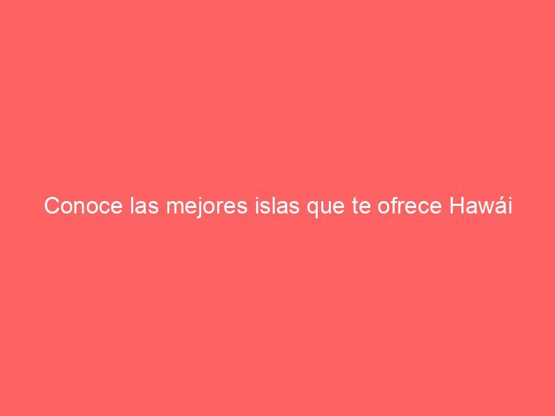 Conoce las mejores islas que te ofrece Hawái