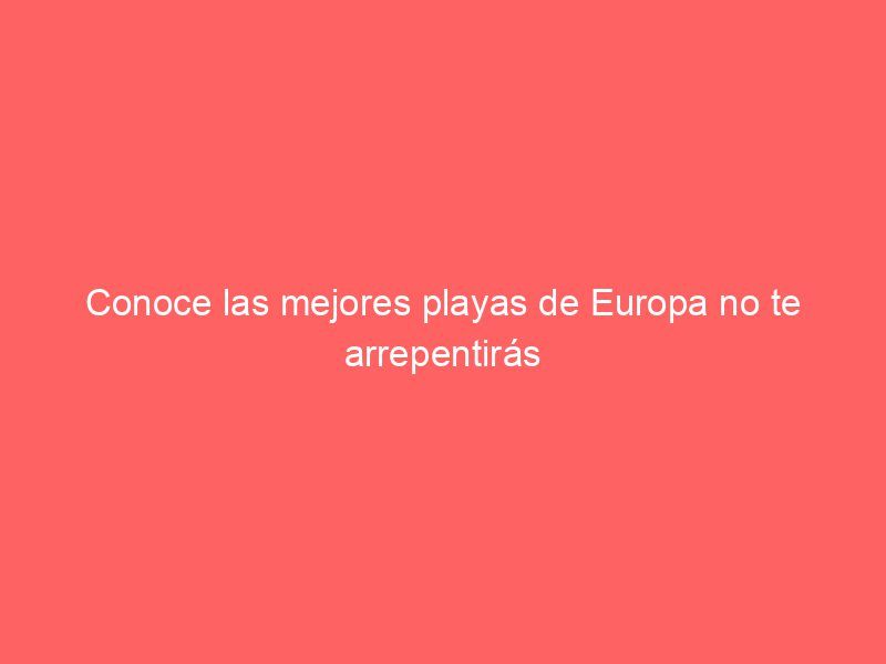 Conoce las mejores playas de Europa no te arrepentirás