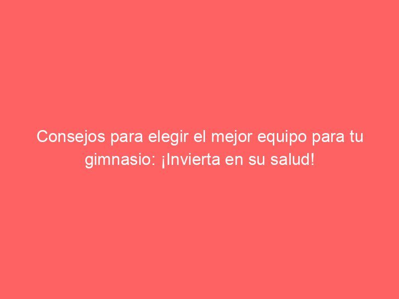 Consejos para elegir el mejor equipo para tu gimnasio: ¡Invierta en su salud!