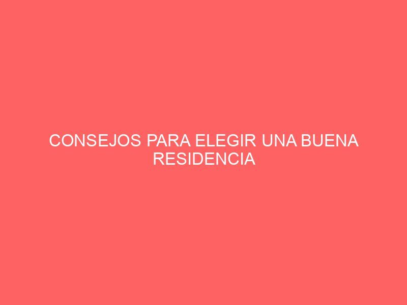 CONSEJOS PARA ELEGIR UNA BUENA RESIDENCIA