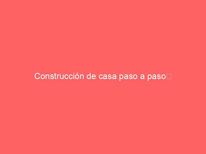 Construcción de casa paso a paso﻿