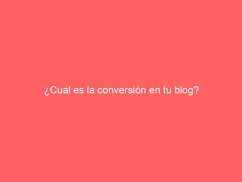 ¿Cual es la conversión en tu blog?