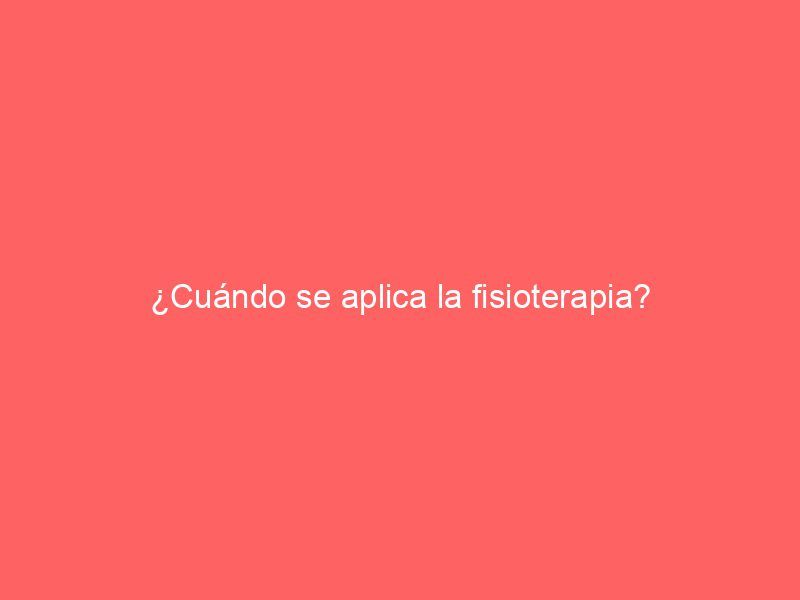 ¿Cuándo se aplica la fisioterapia?