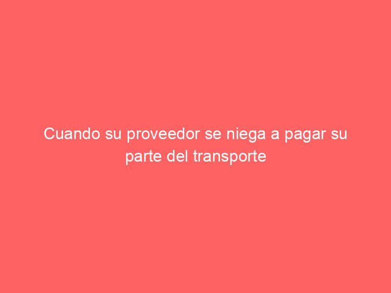 Cuando su proveedor se niega a pagar su parte del transporte