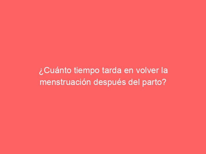 ¿Cuánto tiempo tarda en volver la menstruación después del parto?