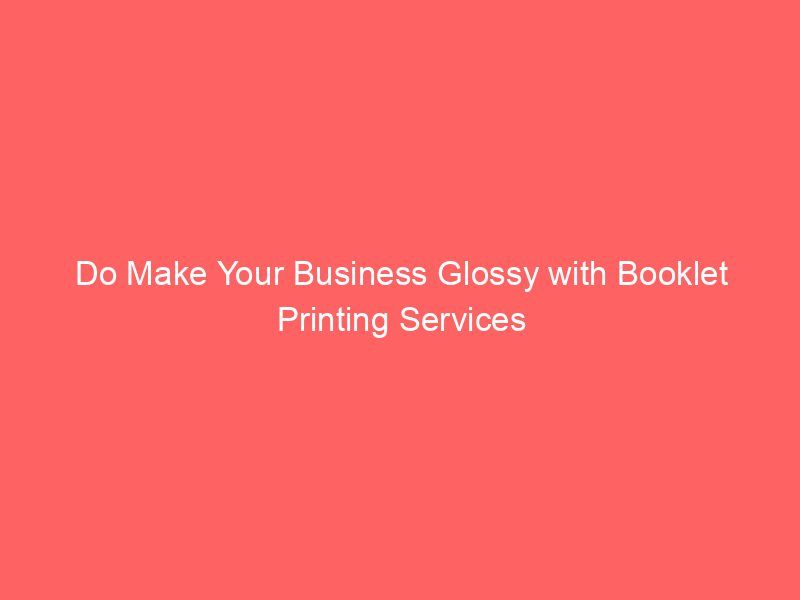 Do Make Your Business Glossy with Booklet Printing Services