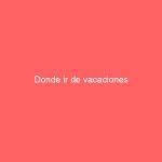 Donde ir de vacaciones