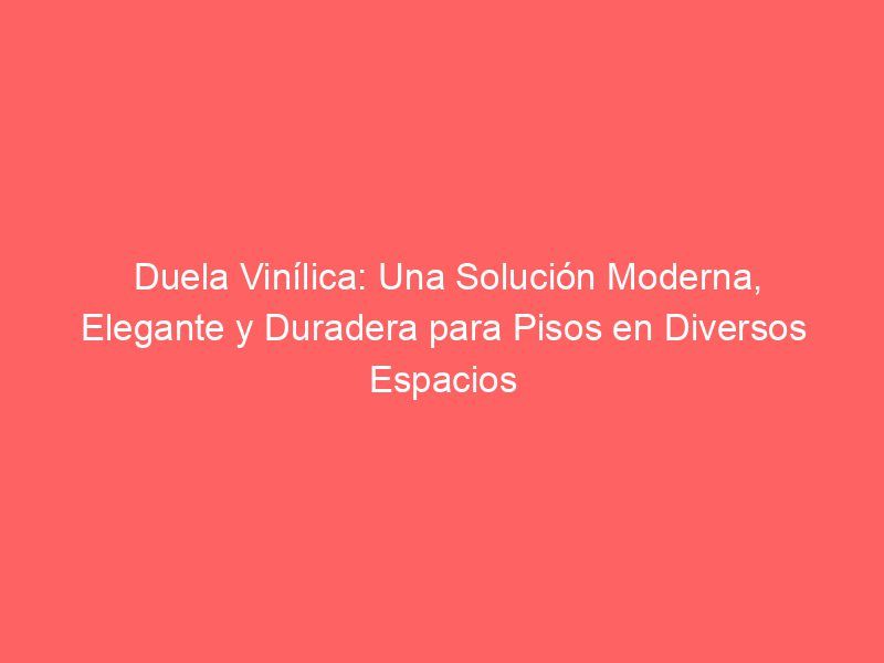 Duela Vinílica: Una Solución Moderna, Elegante y Duradera para Pisos en Diversos Espacios