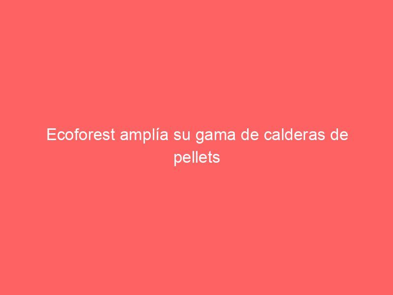 Ecoforest amplía su gama de calderas de pellets