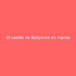 El castillo de Ballymore en Irlanda