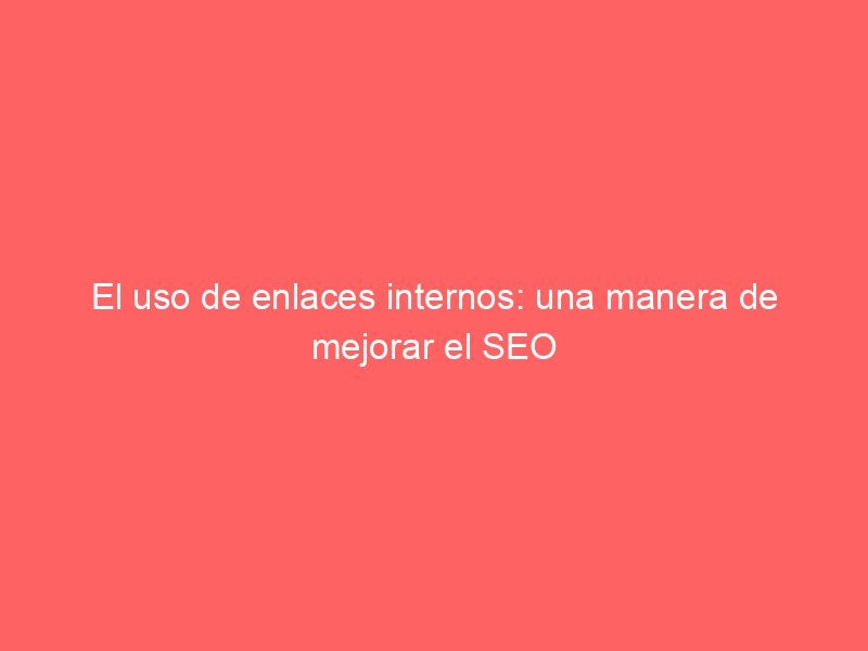 El uso de enlaces internos: una manera de mejorar el SEO