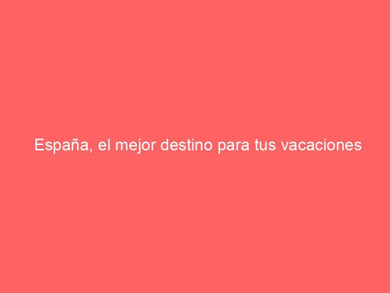 España, el mejor destino para tus vacaciones