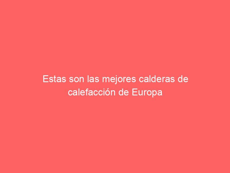 Estas son las mejores calderas de calefacción de Europa