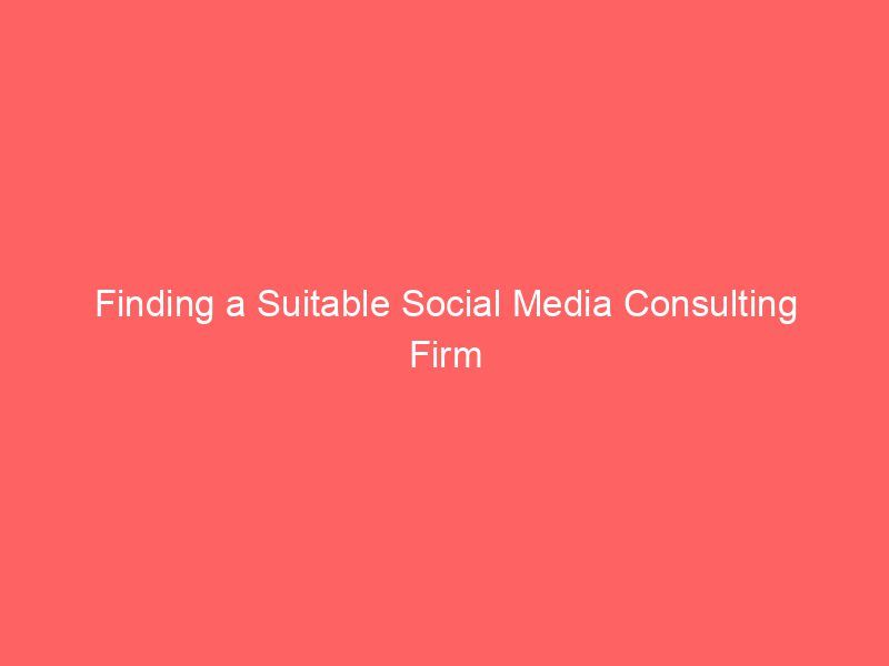 Finding a Suitable Social Media Consulting Firm