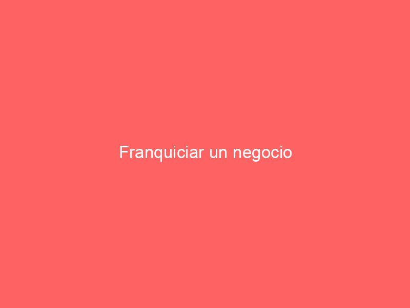 Franquiciar un negocio