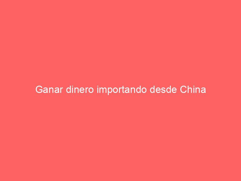 Ganar dinero importando desde China